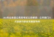 2021年山东省公务员考试公告解读：公共部门人才选拔与职业发展新导向