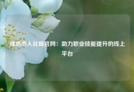潍坊市人社局官网：助力职业技能提升的线上平台
