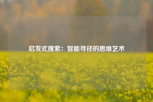 启发式搜索：智能寻径的思维艺术