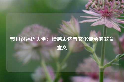 节日祝福语大全:情感表达与文化传承的教育意义