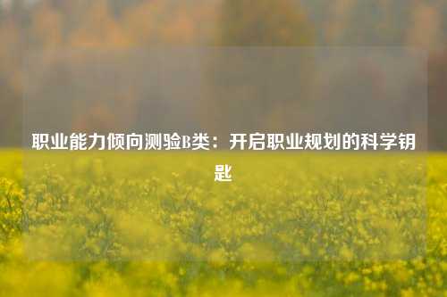 职业能力倾向测验B类：开启职业规划的科学钥匙