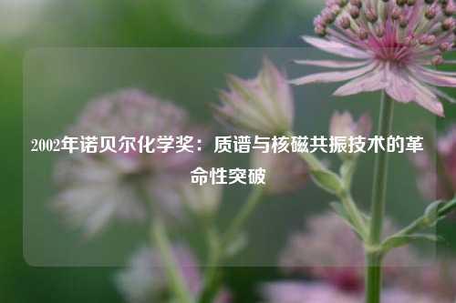 2002年诺贝尔化学奖:质谱与核磁共振技术的革命性突破