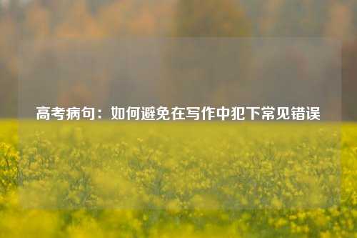 高考病句：如何避免在写作中犯下常见错误